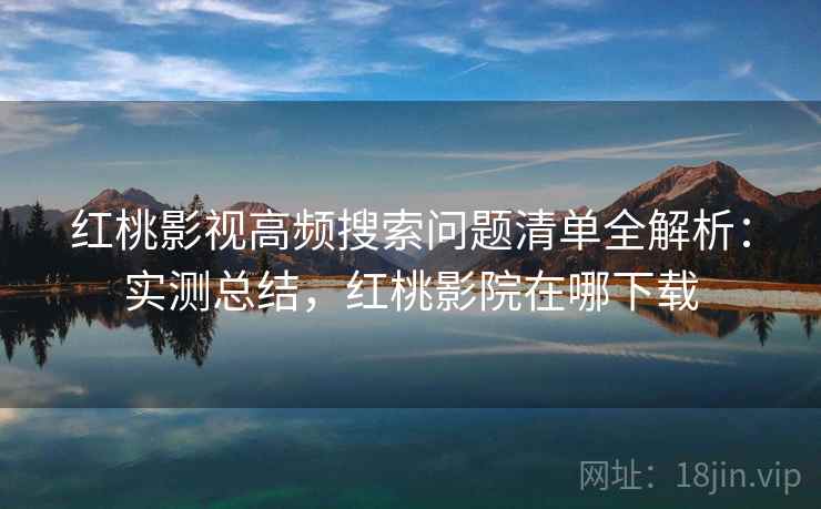 红桃影视高频搜索问题清单全解析：实测总结，红桃影院在哪下载