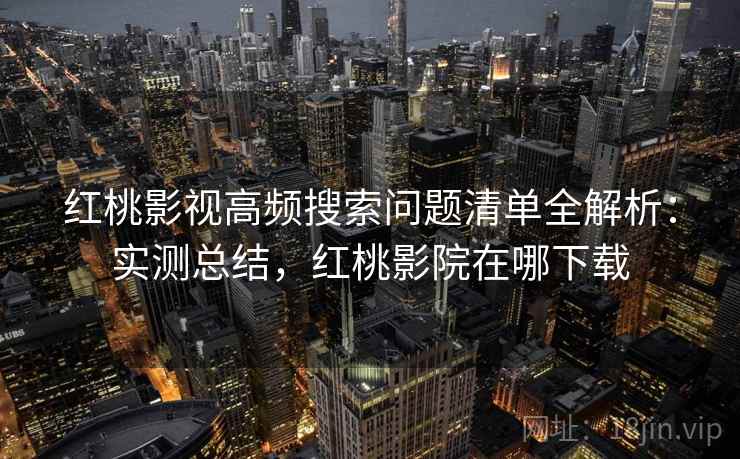 红桃影视高频搜索问题清单全解析：实测总结，红桃影院在哪下载