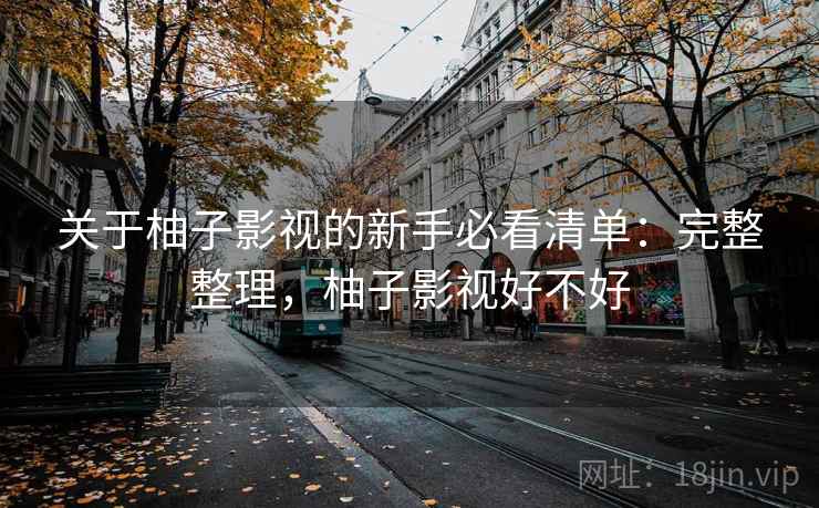 关于柚子影视的新手必看清单：完整整理，柚子影视好不好