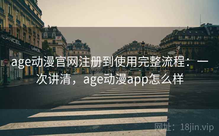 age动漫官网注册到使用完整流程：一次讲清，age动漫app怎么样