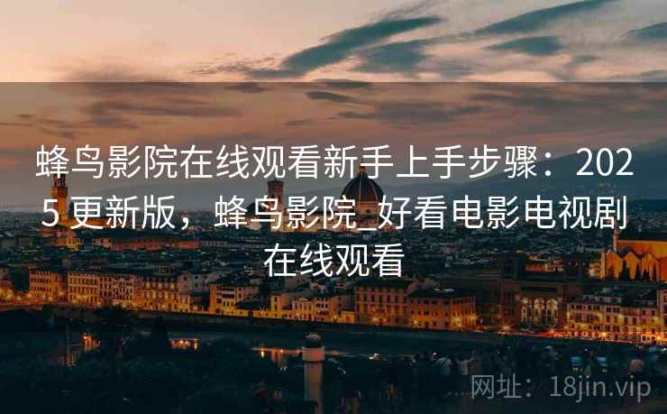 蜂鸟影院在线观看新手上手步骤:2025 更新版,蜂鸟影院_好看电影电视剧在线观看 蜂鸟影院在线观看新手上手步骤:2025 更新版,蜂鸟影院_好看电影电视剧在线观看
