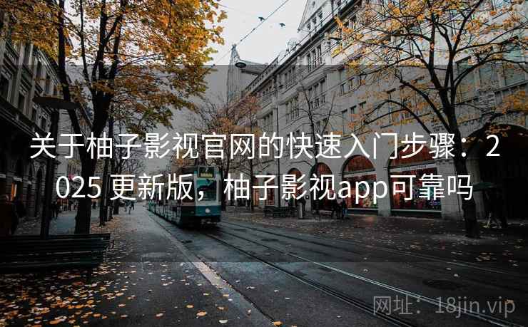 关于柚子影视官网的快速入门步骤：2025 更新版，柚子影视app可靠吗
