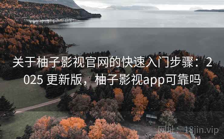 关于柚子影视官网的快速入门步骤：2025 更新版，柚子影视app可靠吗