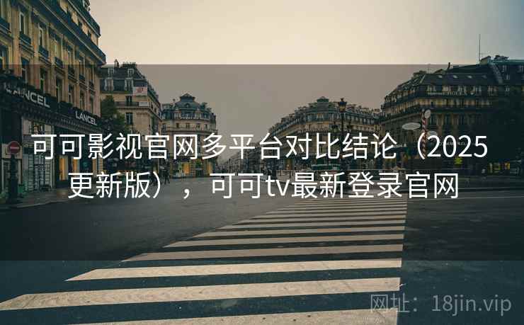可可影视官网多平台对比结论（2025 更新版），可可tv最新登录官网