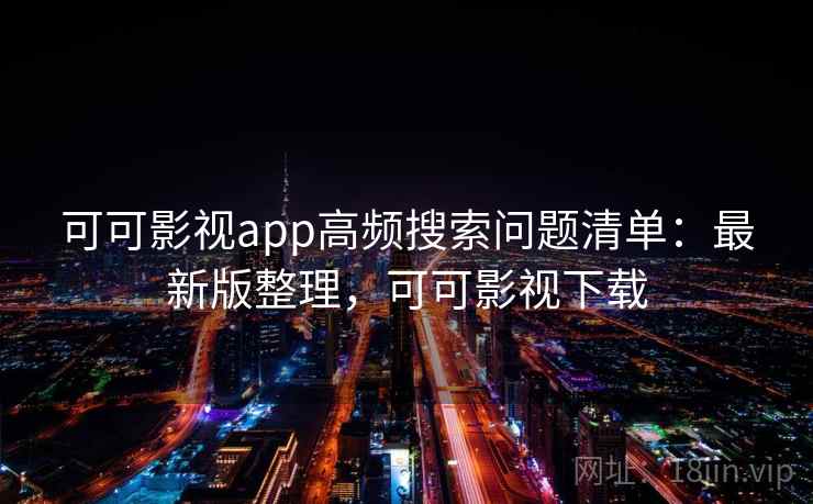 可可影视app高频搜索问题清单：最新版整理，可可影视下载