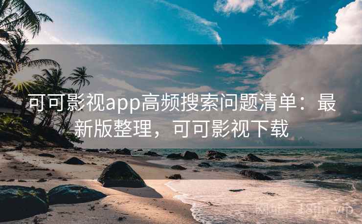 可可影视app高频搜索问题清单：最新版整理，可可影视下载