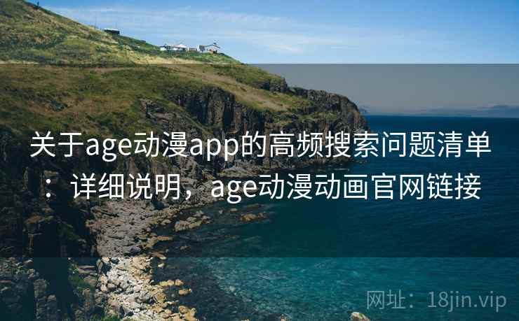 关于age动漫app的高频搜索问题清单:详细说明,age动漫动画官网链接 关于age动漫app的高频搜索问题清单:详细说明,age动漫动画官网链接