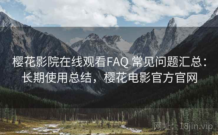 樱花影院在线观看FAQ 常见问题汇总：长期使用总结，樱花电影官方官网