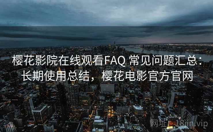 樱花影院在线观看FAQ 常见问题汇总：长期使用总结，樱花电影官方官网