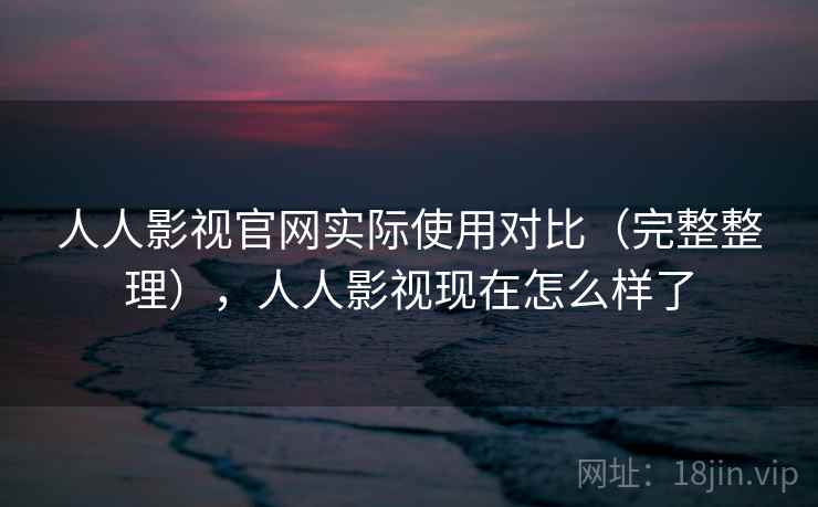 人人影视官网实际使用对比（完整整理），人人影视现在怎么样了