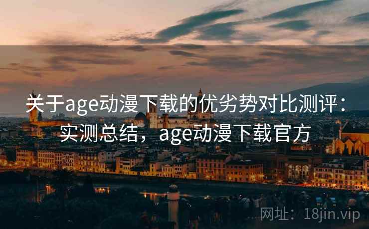 关于age动漫下载的优劣势对比测评:实测总结,age动漫下载官方 关于age动漫下载的优劣势对比测评:实测总结,age动漫下载官方