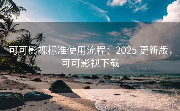 可可影视标准使用流程：2025 更新版，可可影视下载