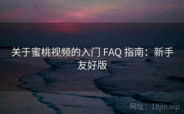 关于蜜桃视频的入门 FAQ 指南:新手友好版 关于蜜桃视频的入门 FAQ 指南:新手友好版