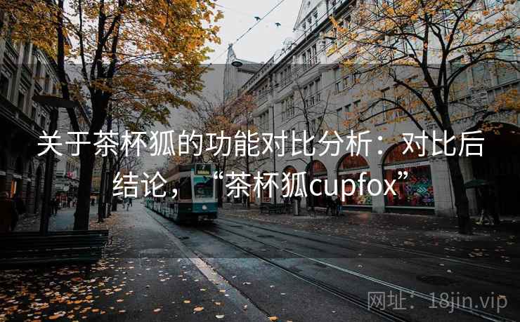 关于茶杯狐的功能对比分析：对比后结论，“茶杯狐cupfox”