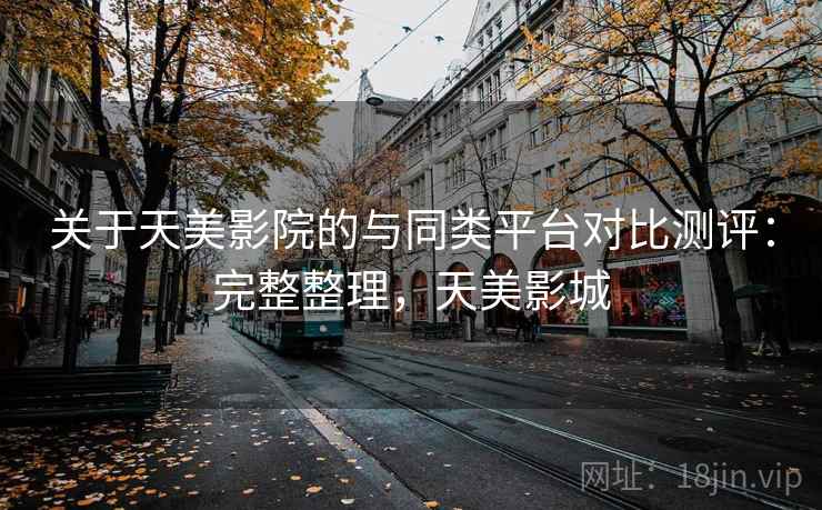 关于天美影院的与同类平台对比测评：完整整理，天美影城