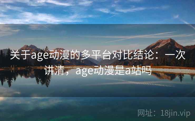 关于age动漫的多平台对比结论:一次讲清,age动漫是a站吗 关于age动漫的多平台对比结论:一次讲清,age动漫是a站吗