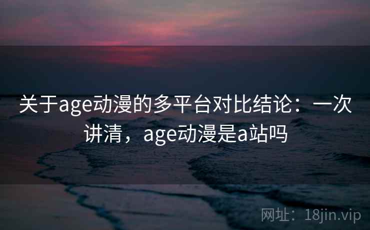关于age动漫的多平台对比结论：一次讲清，age动漫是a站吗