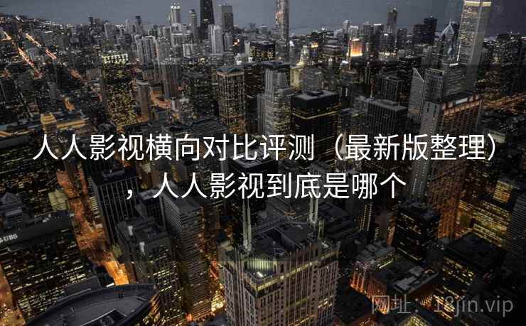人人影视横向对比评测（最新版整理），人人影视到底是哪个