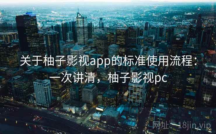 关于柚子影视app的标准使用流程：一次讲清，柚子影视pc