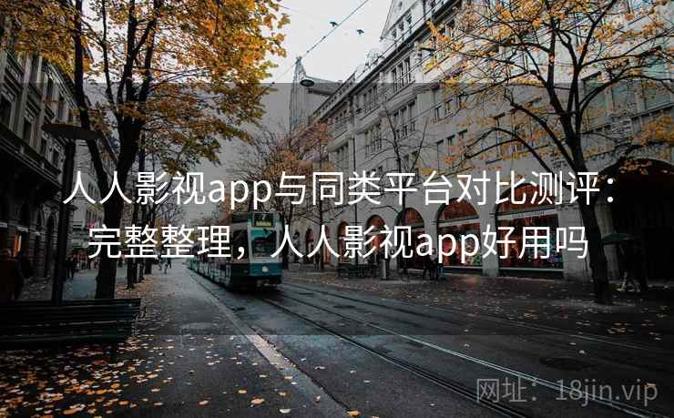 人人影视app与同类平台对比测评：完整整理，人人影视app好用吗