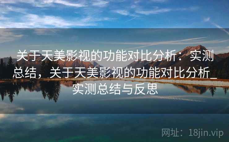 关于天美影视的功能对比分析:实测总结,关于天美影视的功能对比分析_实测总结与反思 关于天美影视的功能对比分析:实测总结,关于天美影视的功能对比分析_实测总结与反思