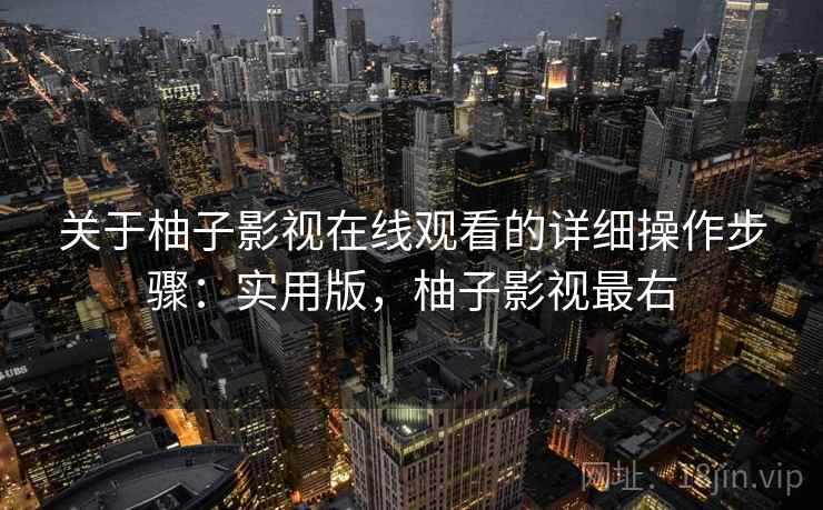 关于柚子影视在线观看的详细操作步骤：实用版，柚子影视最右