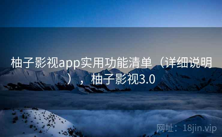 柚子影视app实用功能清单（详细说明），柚子影视3.0