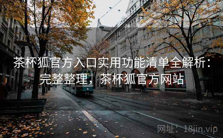 茶杯狐官方入口实用功能清单全解析：完整整理，茶杯狐官方网站
