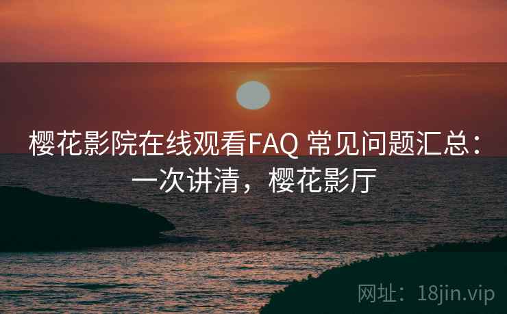 樱花影院在线观看FAQ 常见问题汇总：一次讲清，樱花影厅