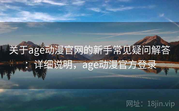 关于age动漫官网的新手常见疑问解答：详细说明，age动漫官方登录