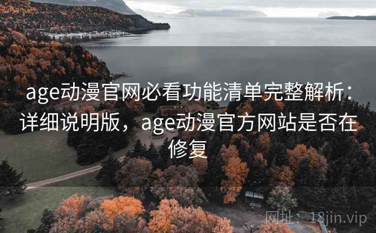 age动漫官网必看功能清单完整解析：详细说明版，age动漫官方网站是否在修复