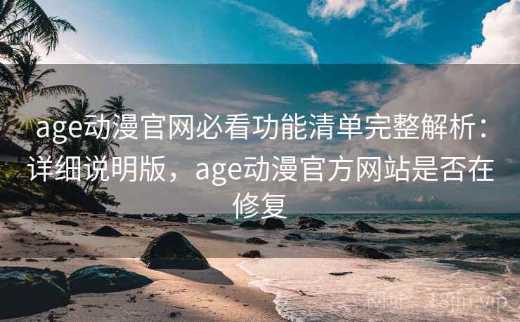age动漫官网必看功能清单完整解析：详细说明版，age动漫官方网站是否在修复