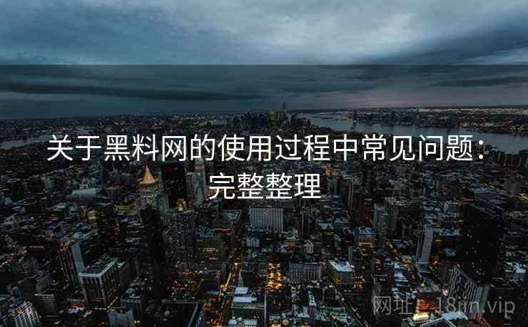 关于黑料网的使用过程中常见问题：完整整理