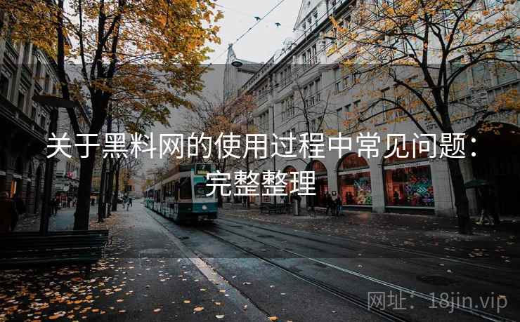 关于黑料网的使用过程中常见问题：完整整理