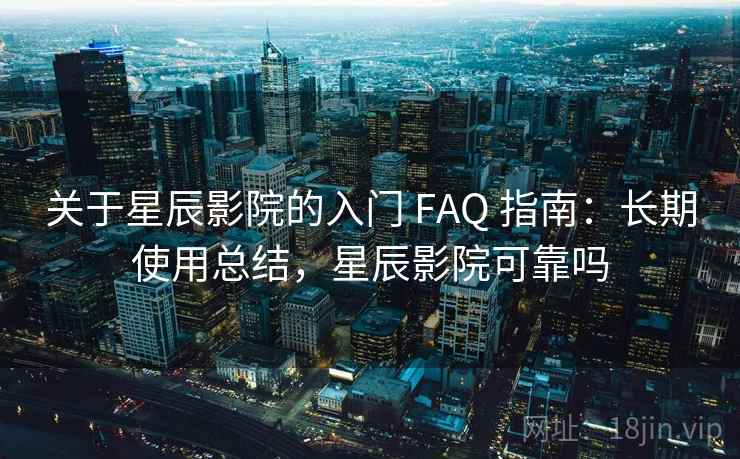 关于星辰影院的入门 FAQ 指南：长期使用总结，星辰影院可靠吗
