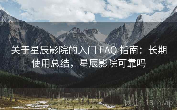 关于星辰影院的入门 FAQ 指南：长期使用总结，星辰影院可靠吗