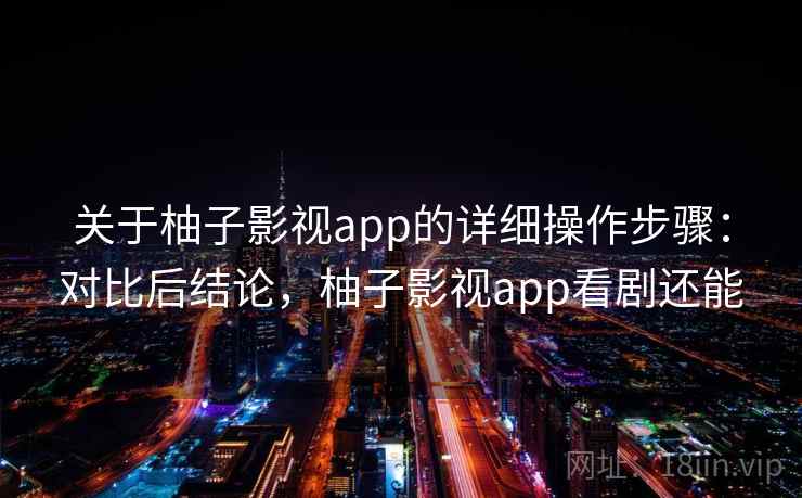 关于柚子影视app的详细操作步骤：对比后结论，柚子影视app看剧还能