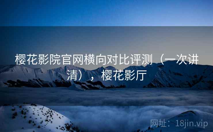 樱花影院官网横向对比评测(一次讲清),樱花影厅 樱花影院官网横向对比评测(一次讲清),樱花影厅