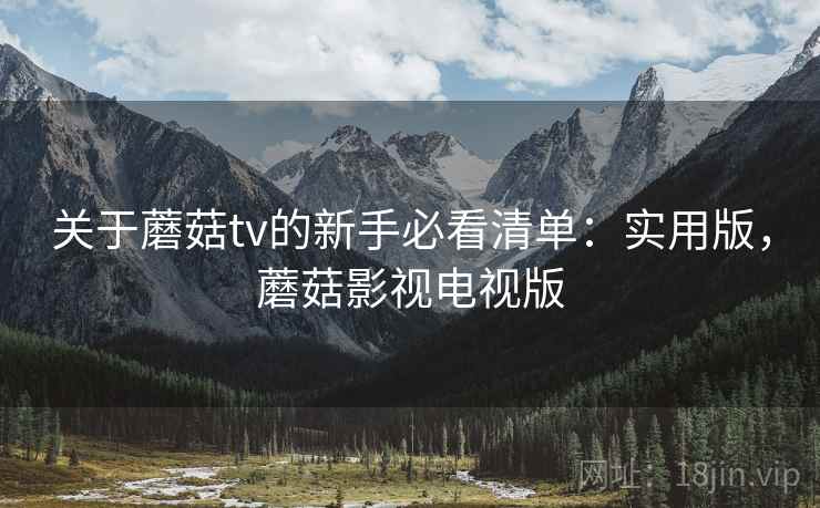 关于蘑菇tv的新手必看清单:实用版,蘑菇影视电视版 关于蘑菇tv的新手必看清单:实用版,蘑菇影视电视版