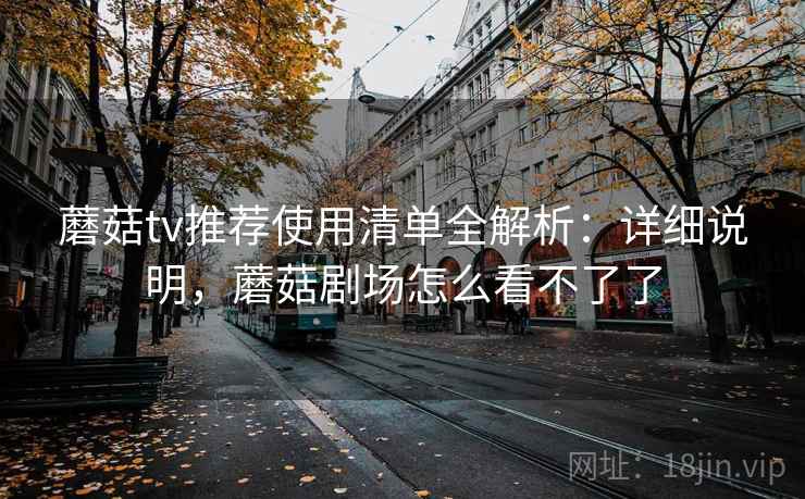 蘑菇tv推荐使用清单全解析：详细说明，蘑菇剧场怎么看不了了