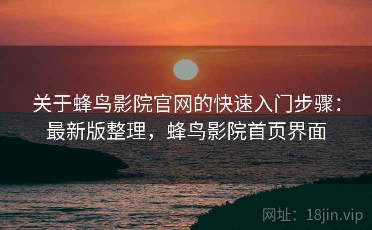 关于蜂鸟影院官网的快速入门步骤:最新版整理,蜂鸟影院首页界面 关于蜂鸟影院官网的快速入门步骤:最新版整理,蜂鸟影院首页界面