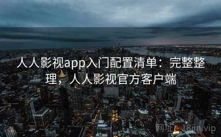 人人影视app入门配置清单：完整整理，人人影视官方客户端