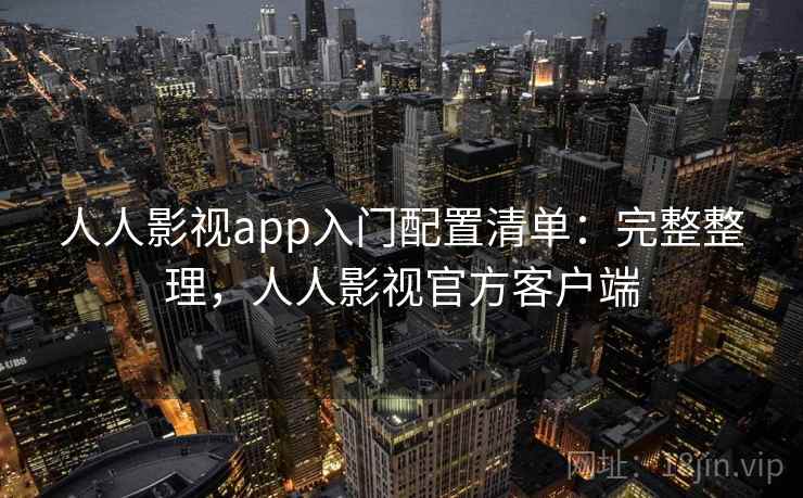 人人影视app入门配置清单：完整整理，人人影视官方客户端