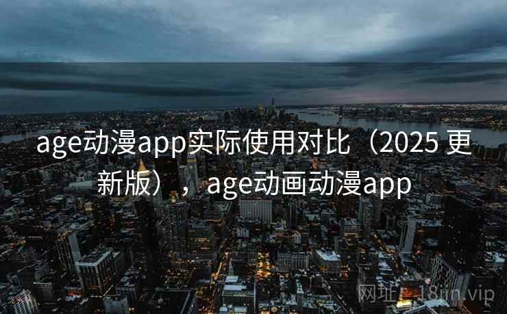age动漫app实际使用对比（2025 更新版），age动画动漫app