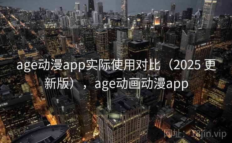 age动漫app实际使用对比（2025 更新版），age动画动漫app