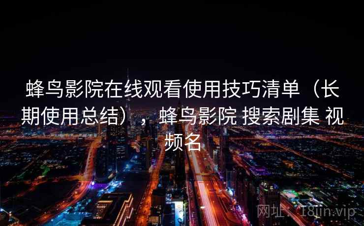 蜂鸟影院在线观看使用技巧清单(长期使用总结),蜂鸟影院 搜索剧集 视频名 蜂鸟影院在线观看使用技巧清单(长期使用总结),蜂鸟影院 搜索剧集 视频名