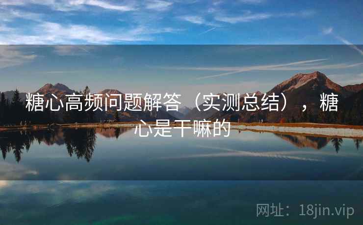 糖心高频问题解答（实测总结），糖心是干嘛的