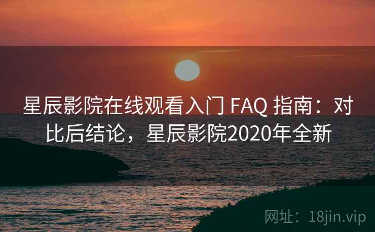 星辰影院在线观看入门 FAQ 指南：对比后结论，星辰影院2020年全新