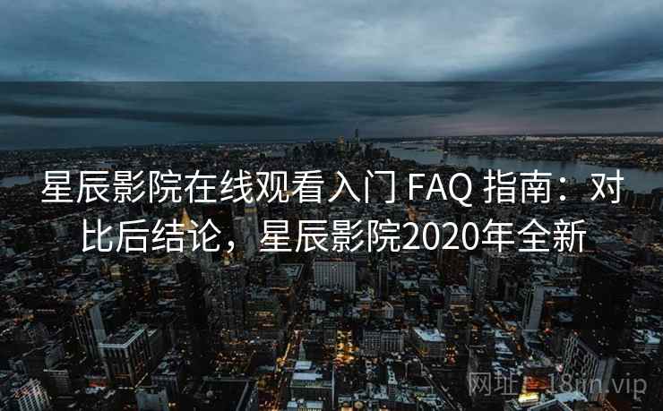 星辰影院在线观看入门 FAQ 指南：对比后结论，星辰影院2020年全新