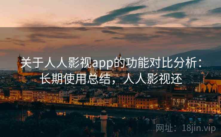 关于人人影视app的功能对比分析：长期使用总结，人人影视还
